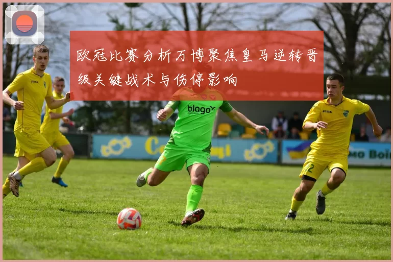 欧冠比赛分析万博聚焦皇马逆转晋级关键战术与伤停影响