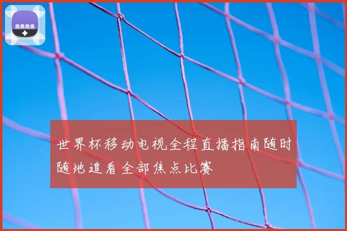 世界杯移动电视全程直播指南随时随地追看全部焦点比赛