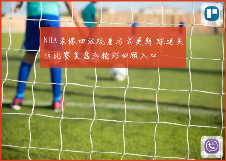 NBA录像回放观看方式更新 球迷关注比赛复盘和精彩回顾入口