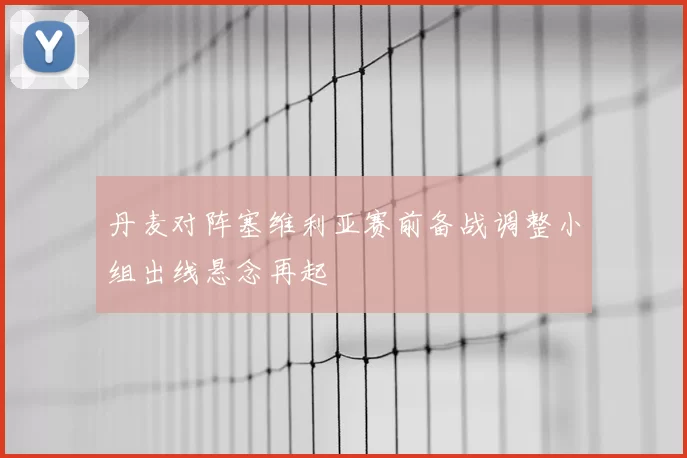丹麦对阵塞维利亚赛前备战调整小组出线悬念再起