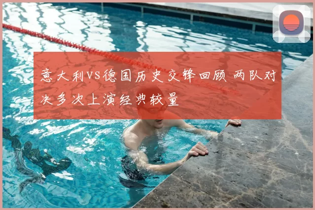 意大利vs德国历史交锋回顾 两队对决多次上演经典较量