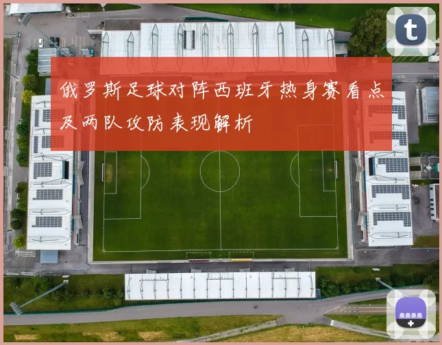 俄罗斯足球对阵西班牙热身赛看点及两队攻防表现解析