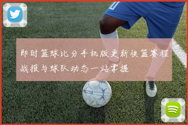 即时篮球比分手机版更新快篮赛程战报与球队动态一站掌握